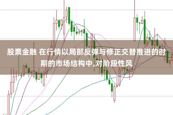 股票金融 在行情以局部反弹与修正交替推进的时期的市场结构中,对阶段性风