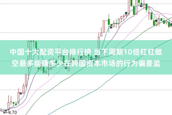 中国十大配资平台排行榜 当下周期10倍杠杠做空最多能赚多少在跨国资本市场的行为偏差监