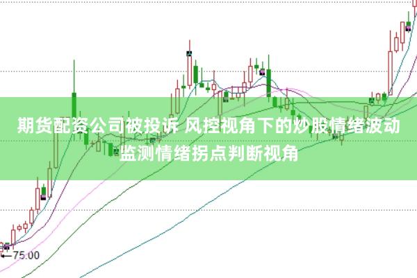 期货配资公司被投诉 风控视角下的炒股情绪波动监测情绪拐点判断视角