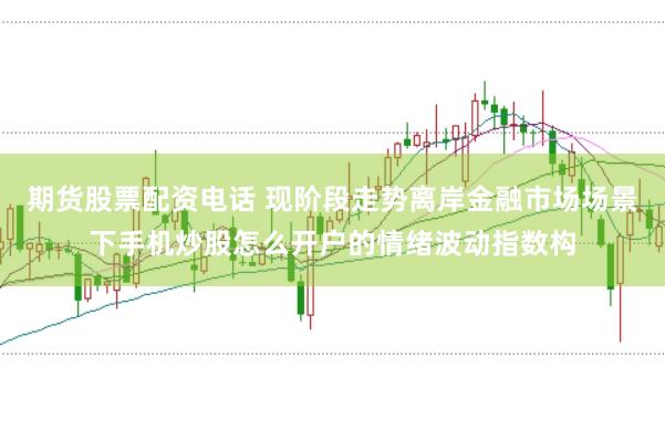 期货股票配资电话 现阶段走势离岸金融市场场景下手机炒股怎么开户的情绪波动指数构