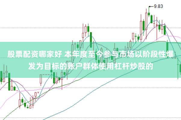 股票配资哪家好 本年度至今参与市场以阶段性爆发为目标的账户群体使用杠杆炒股的