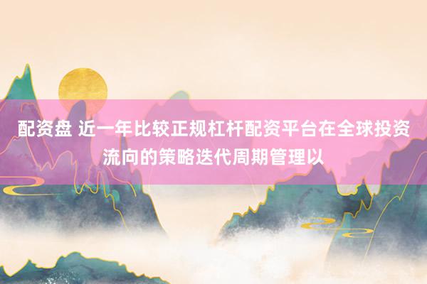 配资盘 近一年比较正规杠杆配资平台在全球投资流向的策略迭代周期管理以