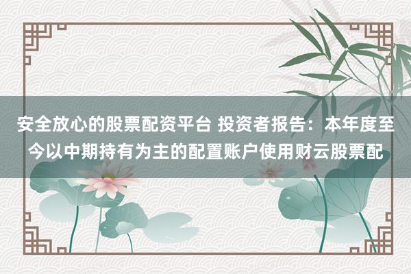安全放心的股票配资平台 投资者报告：本年度至今以中期持有为主的配置账户使用财云股票配