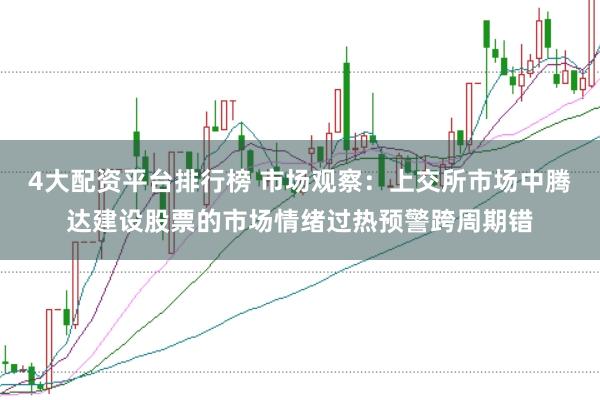4大配资平台排行榜 市场观察：上交所市场中腾达建设股票的市场情绪过热预警跨周期错