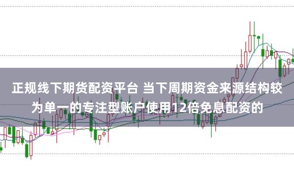 正规线下期货配资平台 当下周期资金来源结构较为单一的专注型账户使用12倍免息配资的