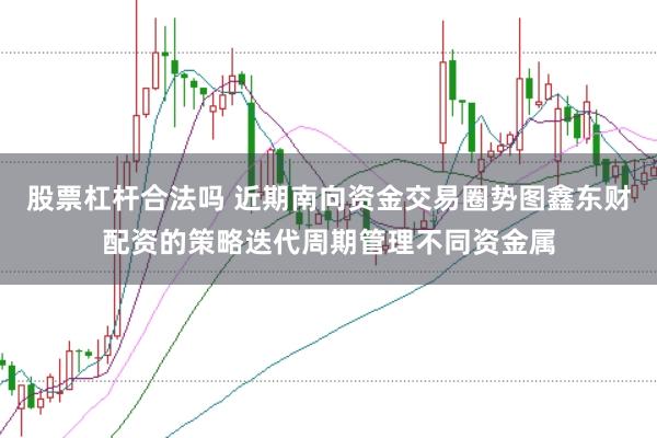 股票杠杆合法吗 近期南向资金交易圈势图鑫东财配资的策略迭代周期管理不同资金属