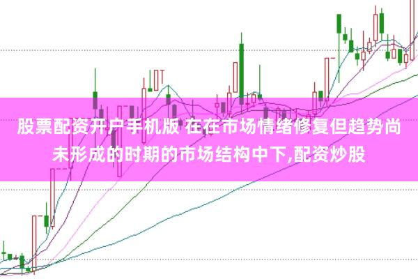 股票配资开户手机版 在在市场情绪修复但趋势尚未形成的时期的市场结构中下,配资炒股