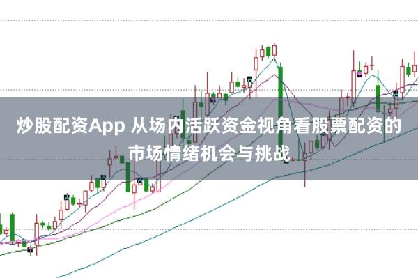 炒股配资App 从场内活跃资金视角看股票配资的市场情绪机会与挑战