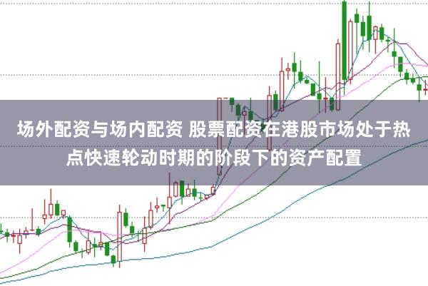场外配资与场内配资 股票配资在港股市场处于热点快速轮动时期的阶段下的资产配置