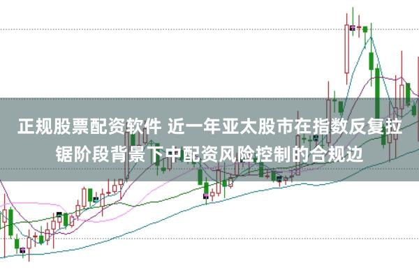 正规股票配资软件 近一年亚太股市在指数反复拉锯阶段背景下中配资风险控制的合规边