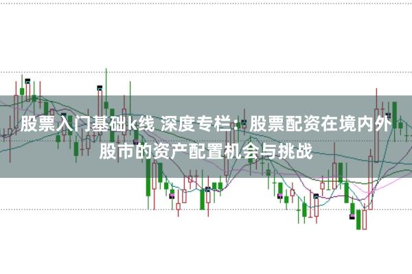 股票入门基础k线 深度专栏：股票配资在境内外股市的资产配置机会与挑战