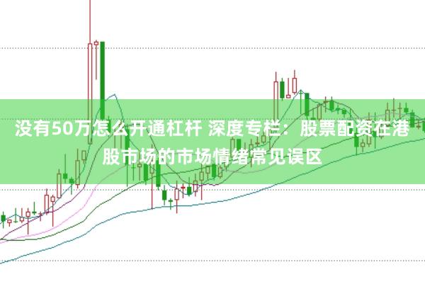 没有50万怎么开通杠杆 深度专栏：股票配资在港股市场的市场情绪常见误区