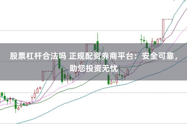 股票杠杆合法吗 正规配资券商平台：安全可靠，助您投资无忧