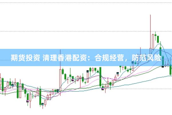 期货投资 清理香港配资：合规经营，防范风险