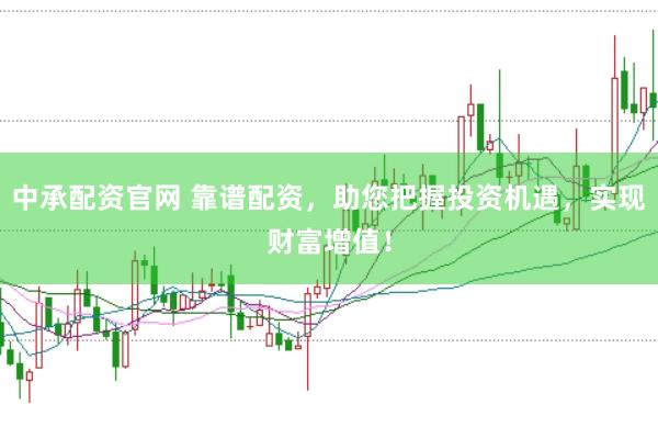 中承配资官网 靠谱配资，助您把握投资机遇，实现财富增值！