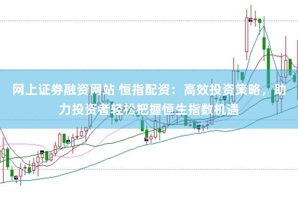 网上证劵融资网站 恒指配资：高效投资策略，助力投资者轻松把握恒生指数机遇
