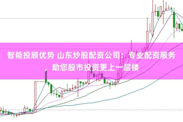 智能投顾优势 山东炒股配资公司：专业配资服务，助您股市投资更上一层楼