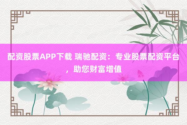 配资股票APP下载 瑞驰配资：专业股票配资平台，助您财富增值