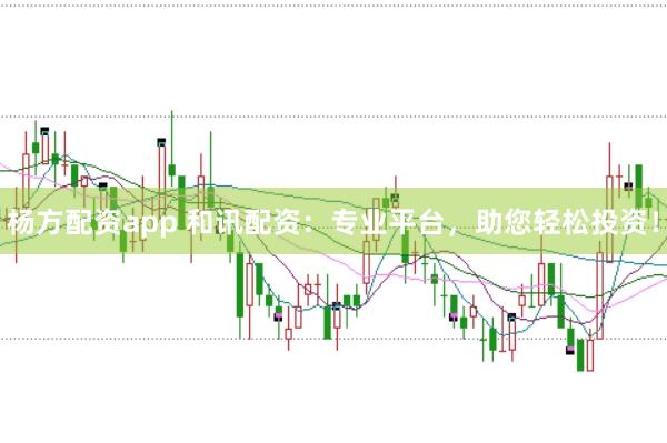 杨方配资app 和讯配资：专业平台，助您轻松投资！