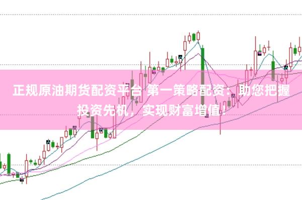 正规原油期货配资平台 第一策略配资：助您把握投资先机，实现财富增值！