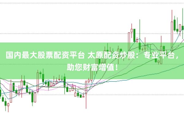 国内最大股票配资平台 太原配资炒股：专业平台，助您财富增值！
