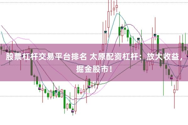 股票杠杆交易平台排名 太原配资杠杆：放大收益，掘金股市！