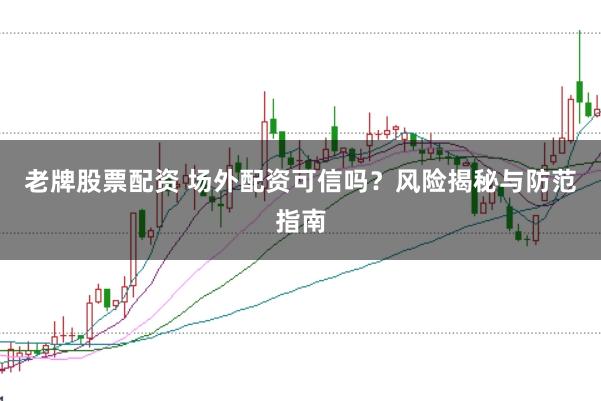 老牌股票配资 场外配资可信吗？风险揭秘与防范指南