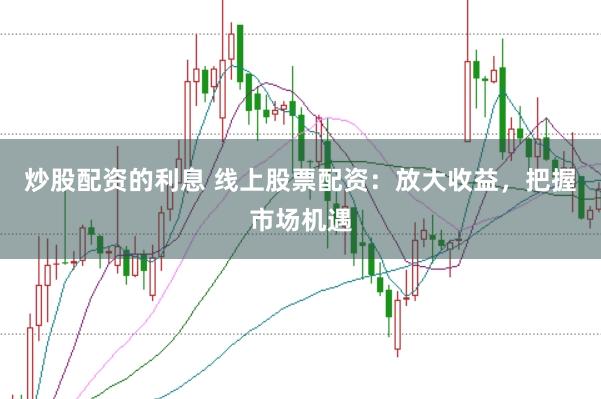 炒股配资的利息 线上股票配资：放大收益，把握市场机遇
