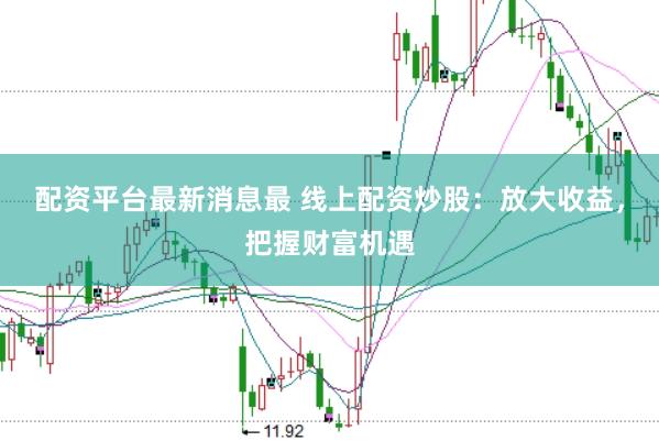 配资平台最新消息最 线上配资炒股：放大收益，把握财富机遇