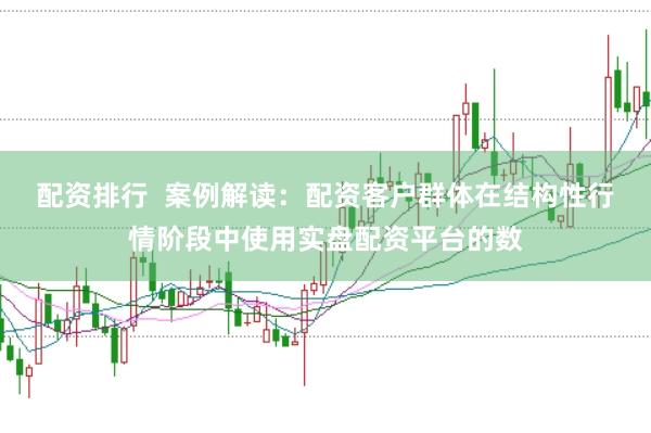 配资排行  案例解读：配资客户群体在结构性行情阶段中使用实盘配资平台的数