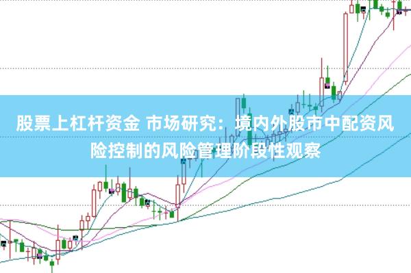 股票上杠杆资金 市场研究：境内外股市中配资风险控制的风险管理阶段性观察