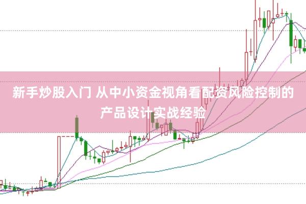 新手炒股入门 从中小资金视角看配资风险控制的产品设计实战经验