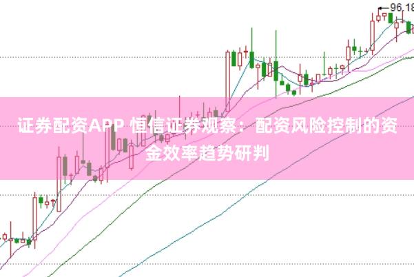 证券配资APP 恒信证券观察：配资风险控制的资金效率趋势研判