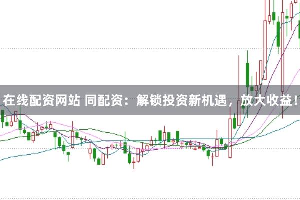 在线配资网站 同配资：解锁投资新机遇，放大收益！