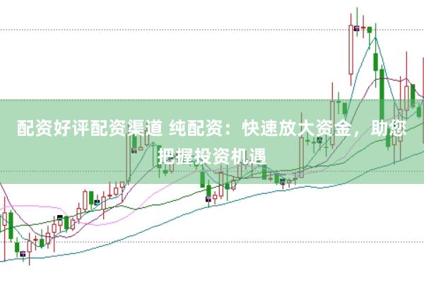 配资好评配资渠道 纯配资：快速放大资金，助您把握投资机遇