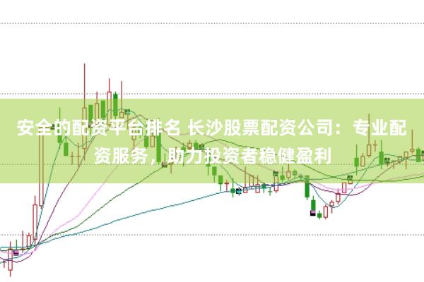 安全的配资平台排名 长沙股票配资公司：专业配资服务，助力投资者稳健盈利