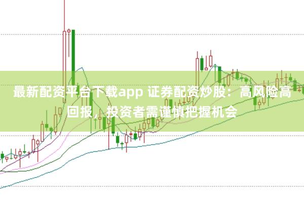 最新配资平台下载app 证券配资炒股：高风险高回报，投资者需谨慎把握机会