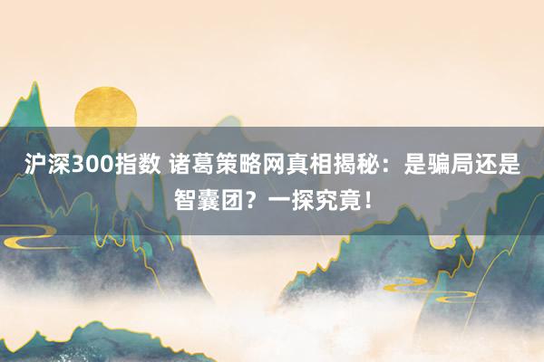 沪深300指数 诸葛策略网真相揭秘：是骗局还是智囊团？一探究竟！