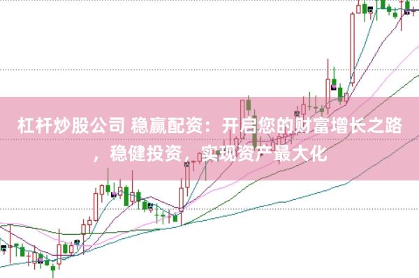 杠杆炒股公司 稳赢配资：开启您的财富增长之路，稳健投资，实现资产最大化