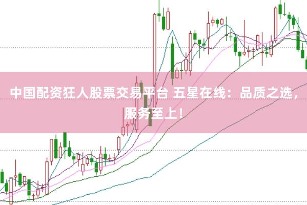中国配资狂人股票交易平台 五星在线：品质之选，服务至上！