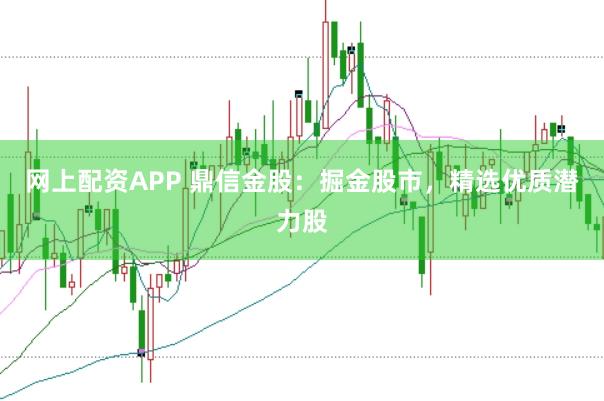 网上配资APP 鼎信金股：掘金股市，精选优质潜力股