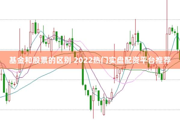 基金和股票的区别 2022热门实盘配资平台推荐