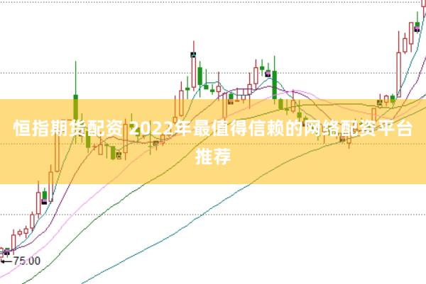 恒指期货配资 2022年最值得信赖的网络配资平台推荐