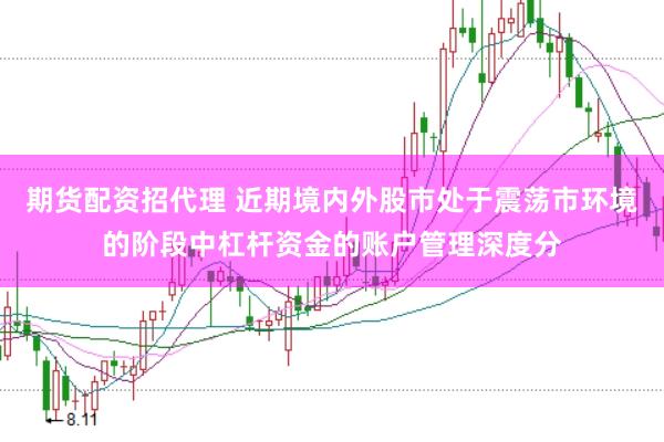 期货配资招代理 近期境内外股市处于震荡市环境的阶段中杠杆资金的账户管理深度分