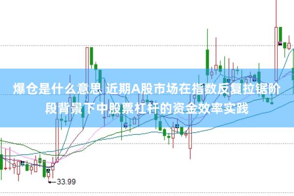 爆仓是什么意思 近期A股市场在指数反复拉锯阶段背景下中股票杠杆的资金效率实践