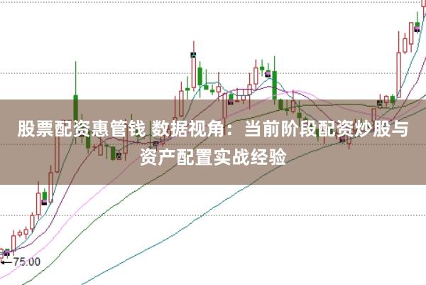股票配资惠管钱 数据视角：当前阶段配资炒股与资产配置实战经验
