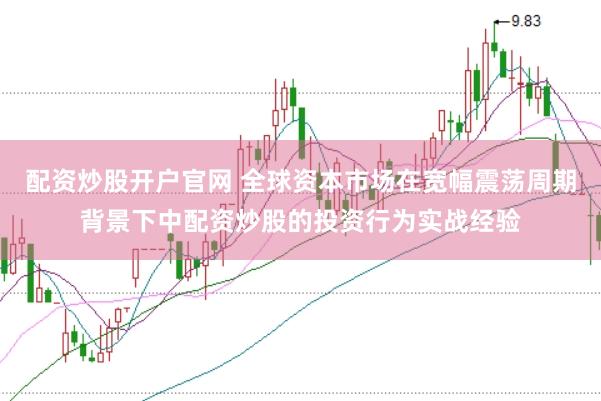 配资炒股开户官网 全球资本市场在宽幅震荡周期背景下中配资炒股的投资行为实战经验