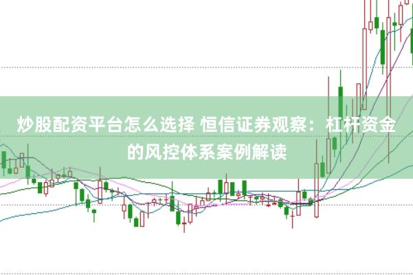 炒股配资平台怎么选择 恒信证券观察：杠杆资金的风控体系案例解读
