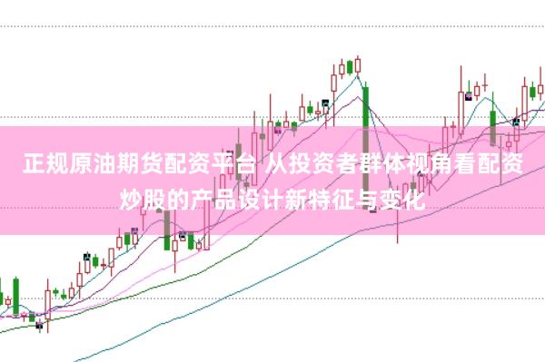 正规原油期货配资平台 从投资者群体视角看配资炒股的产品设计新特征与变化