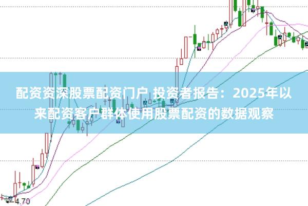 配资资深股票配资门户 投资者报告：2025年以来配资客户群体使用股票配资的数据观察